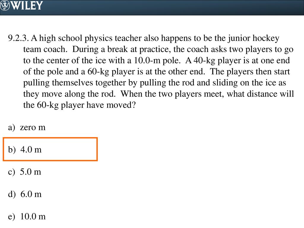 A high school physics teacher also happens to be the junior hockey team coach. During a break at practice, the coach asks two players to go to the center of the ice with a 10.0-m pole. A 40-kg player is at one end of the pole and a 60-kg player is at the other end. The players then start pulling themselves together by pulling the rod and sliding on the ice as they move along the rod. When the two players meet, what distance will the 60-kg player have moved