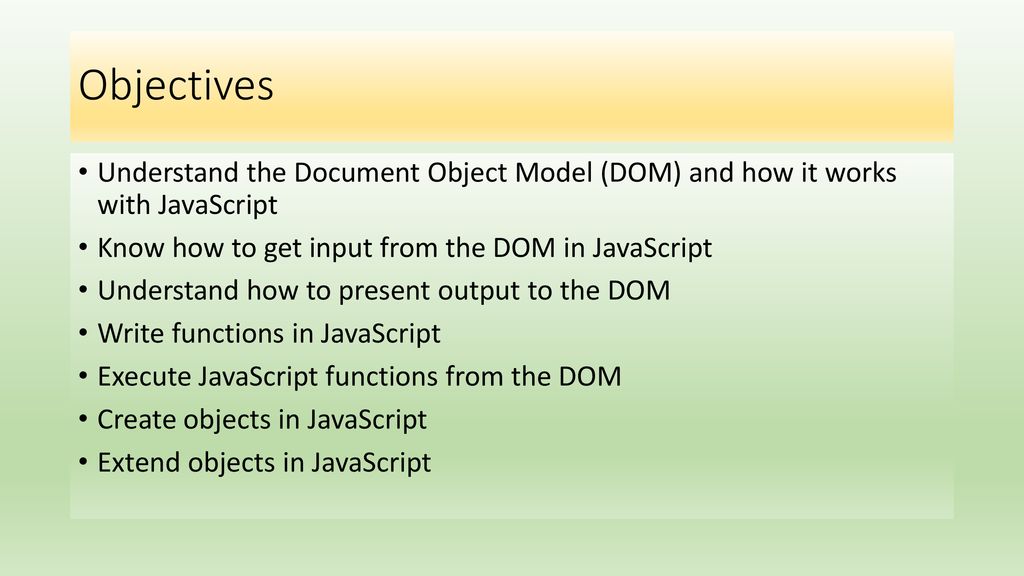 Objectives Understand the Document Object Model (DOM) and how it works with JavaScript. Know how to get input from the DOM in JavaScript.