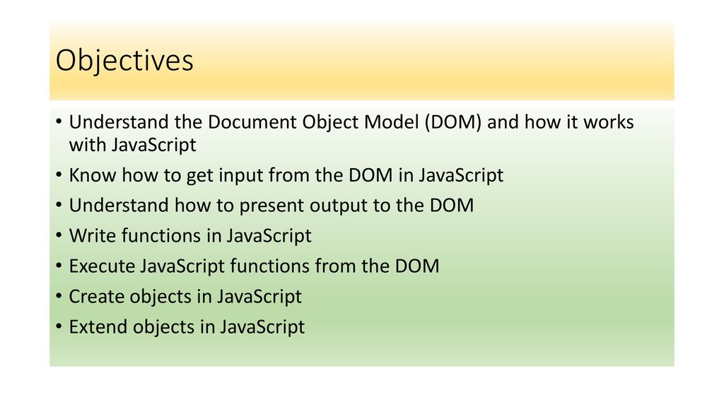 Objectives Understand the Document Object Model (DOM) and how it works with JavaScript. Know how to get input from the DOM in JavaScript.