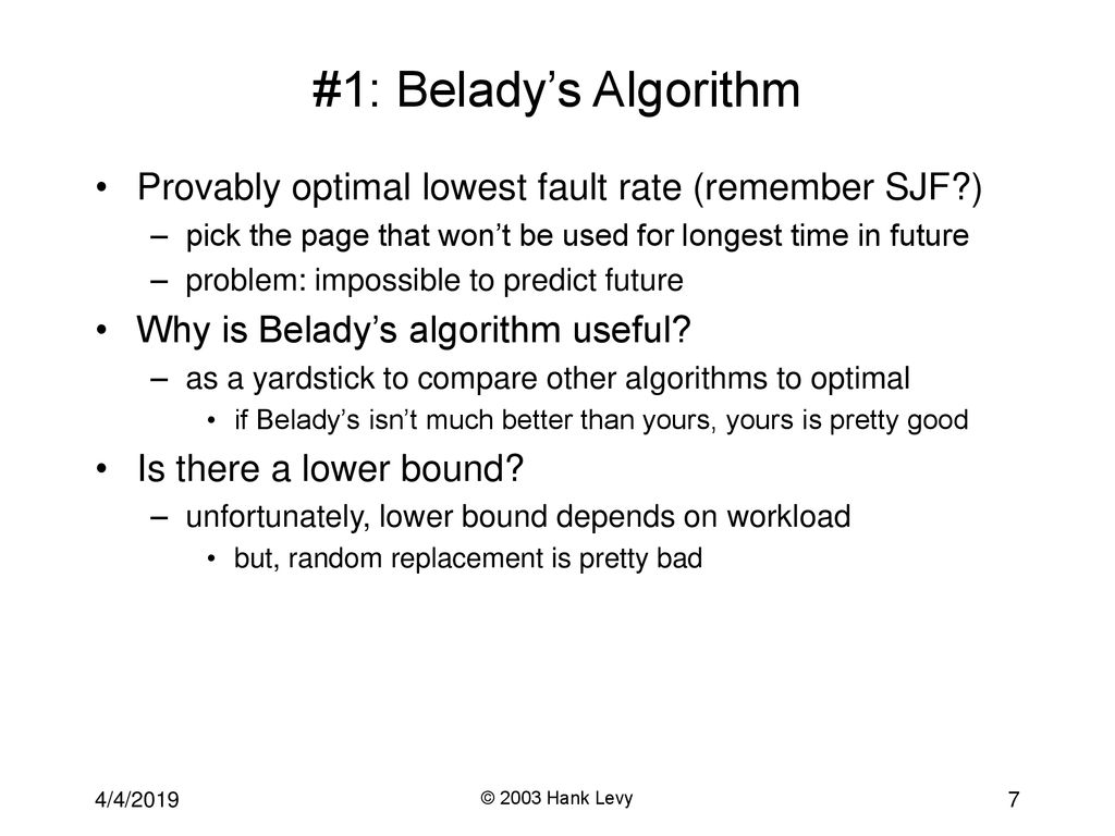 #1: Belady’s Algorithm Provably optimal lowest fault rate (remember SJF ) pick the page that won’t be used for longest time in future.