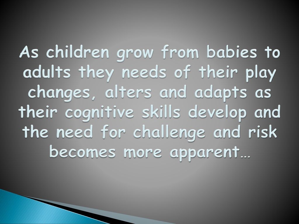 As children grow from babies to adults they needs of their play changes, alters and adapts as their cognitive skills develop and the need for challenge and risk becomes more apparent…