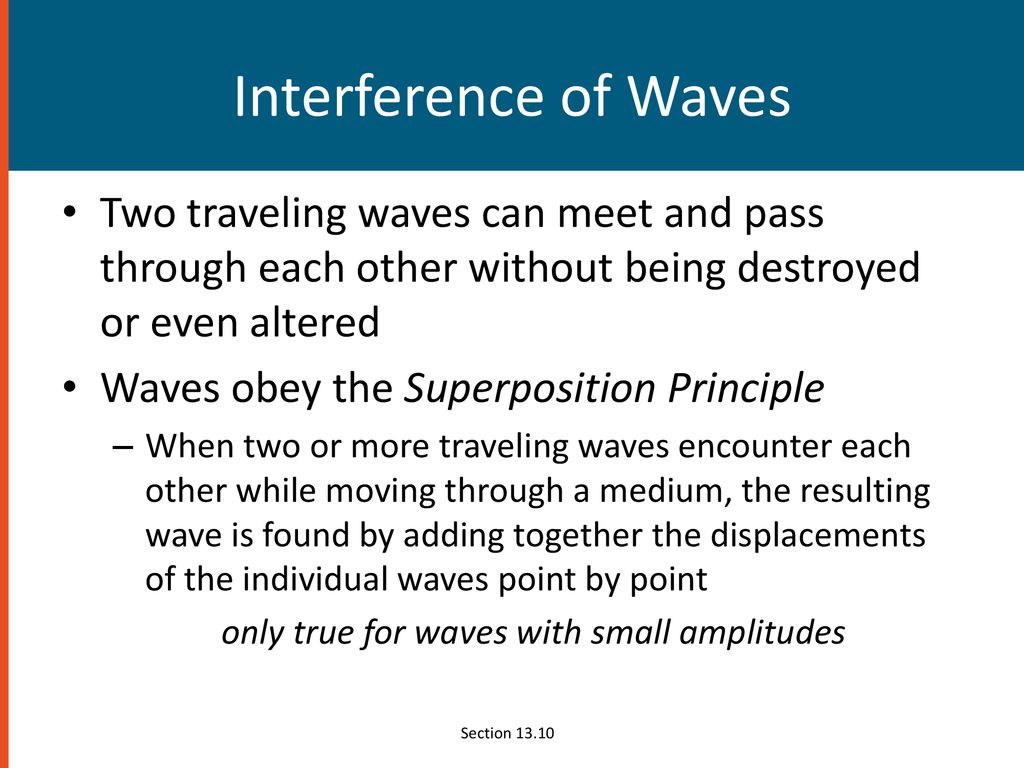 Interference of Waves Two traveling waves can meet and pass through each other without being destroyed or even altered.