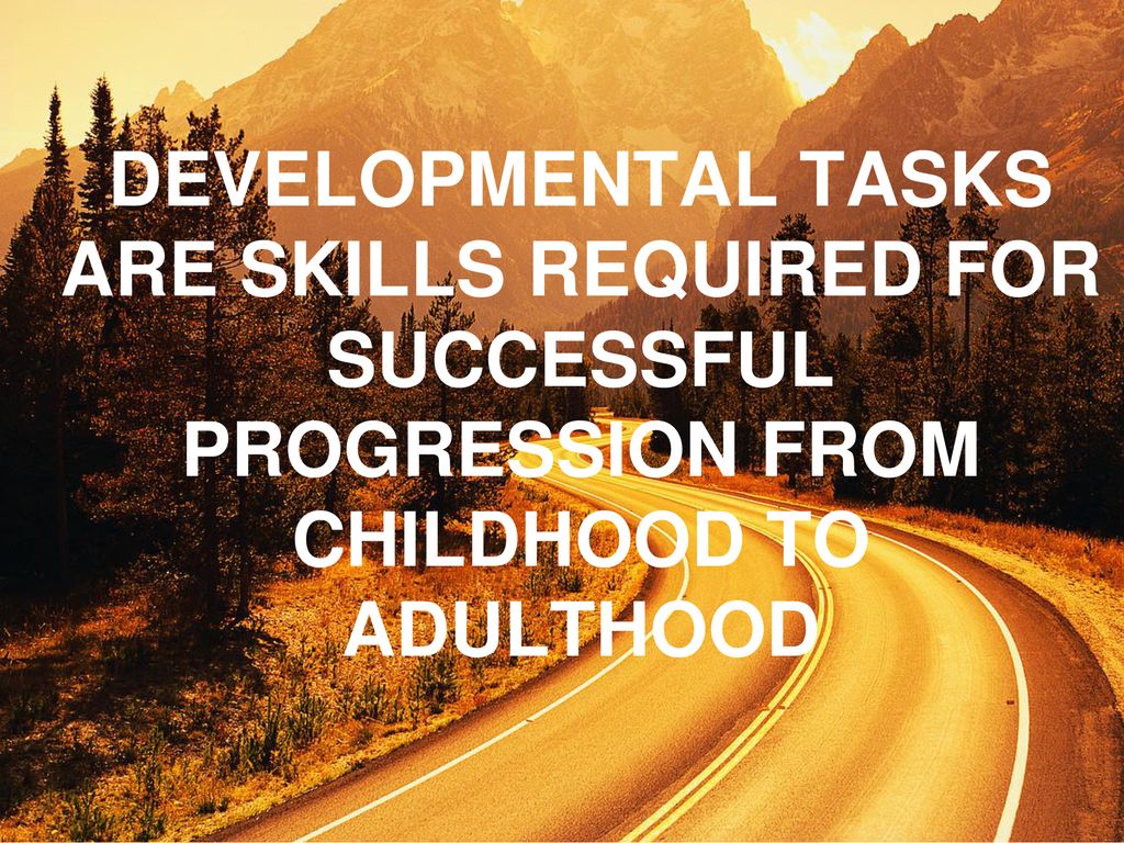 DEVELOPMENTAL TASKS ARE SKILLS REQUIRED FOR SUCCESSFUL PROGRESSION FROM CHILDHOOD TO ADULTHOOD