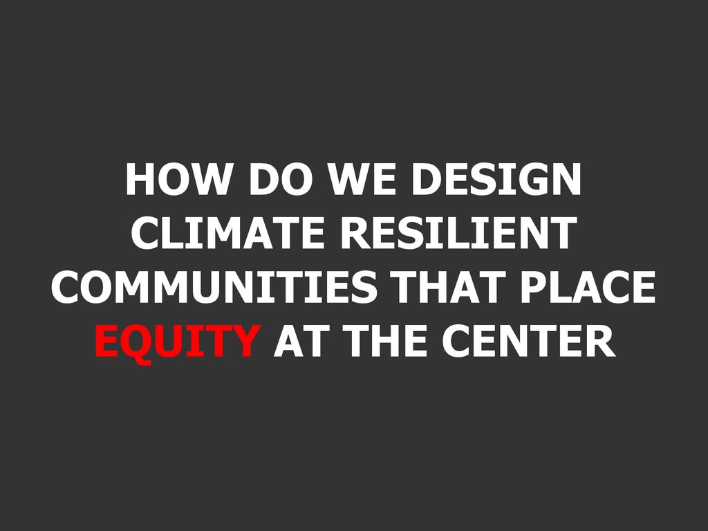 HOW DO WE DESIGN CLIMATE RESILIENT COMMUNITIES THAT PLACE EQUITY AT THE CENTER