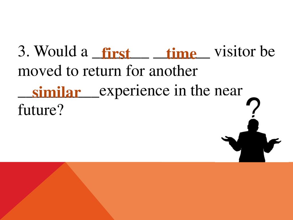 3. Would a _______ _______ visitor be moved to return for another __________experience in the near future