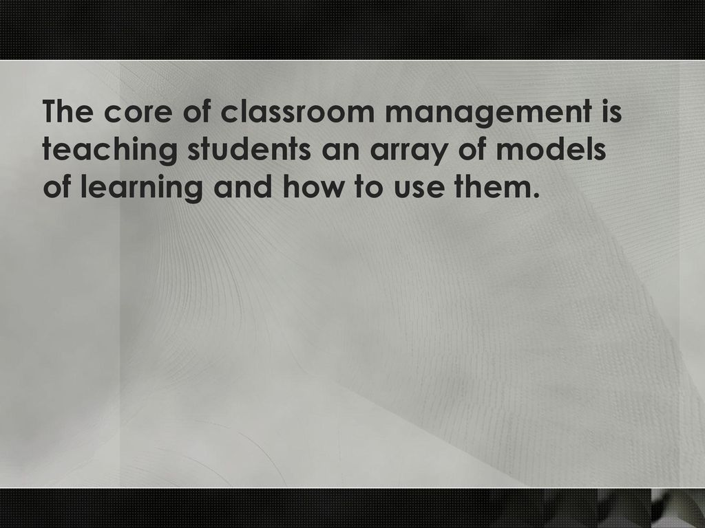 The core of classroom management is teaching students an array of models of learning and how to use them.