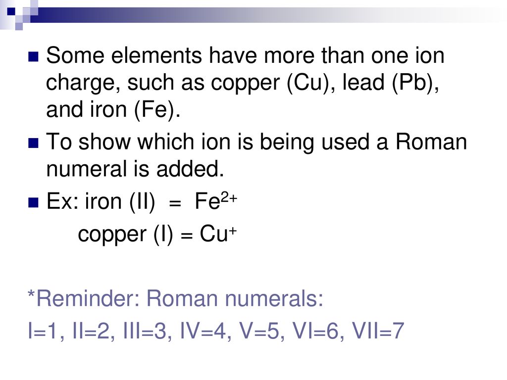 Some elements have more than one ion charge, such as copper (Cu), lead (Pb), and iron (Fe).