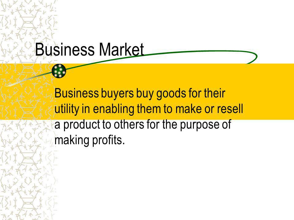 Business Market Business buyers buy goods for their utility in enabling them to make or resell a product to others for the purpose of making profits.
