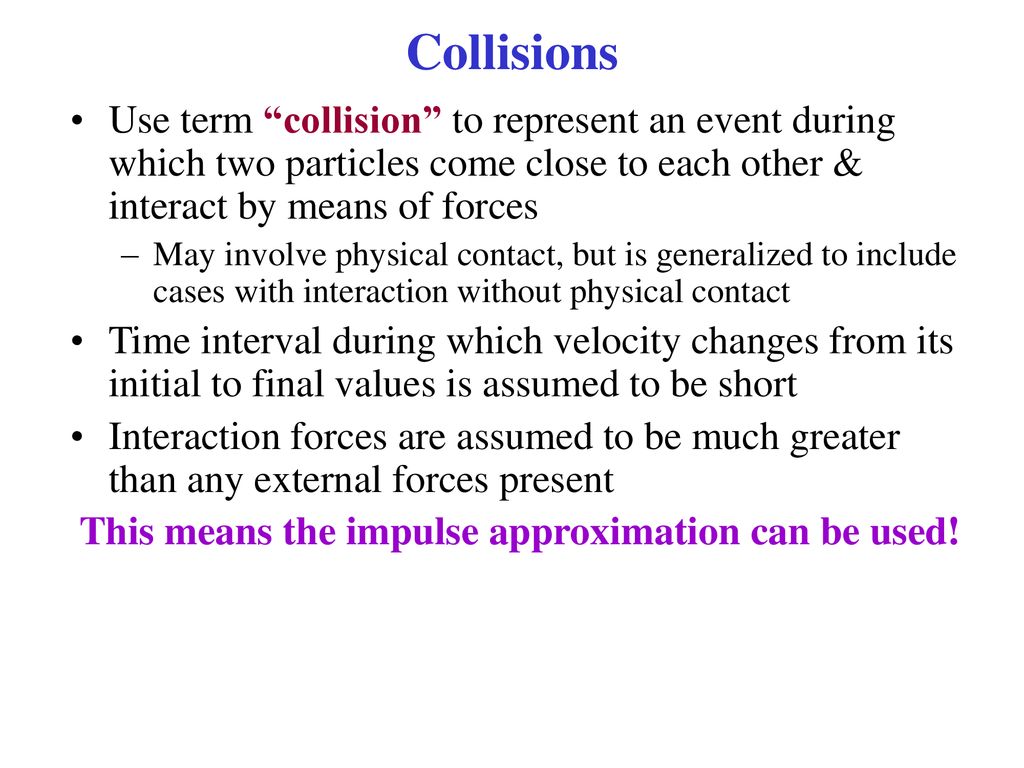Collisions Use term collision to represent an event during which two particles come close to each other & interact by means of forces.