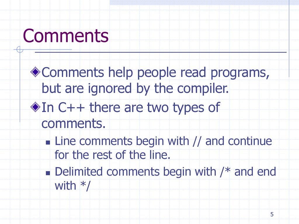 Comments Comments help people read programs, but are ignored by the compiler. In C++ there are two types of comments.
