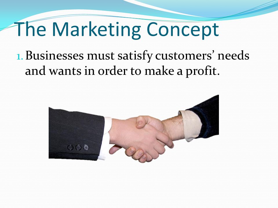 The Marketing Concept Businesses must satisfy customers’ needs and wants in order to make a profit.