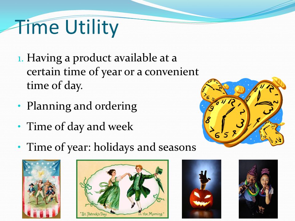 Time Utility Having a product available at a certain time of year or a convenient time of day. Planning and ordering.