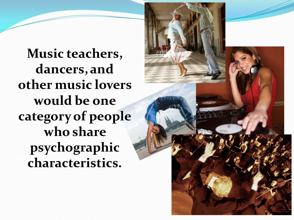 Music teachers, dancers, and other music lovers would be one category of people who share psychographic characteristics.
