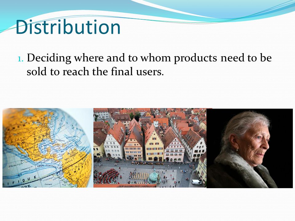 Distribution Deciding where and to whom products need to be sold to reach the final users.