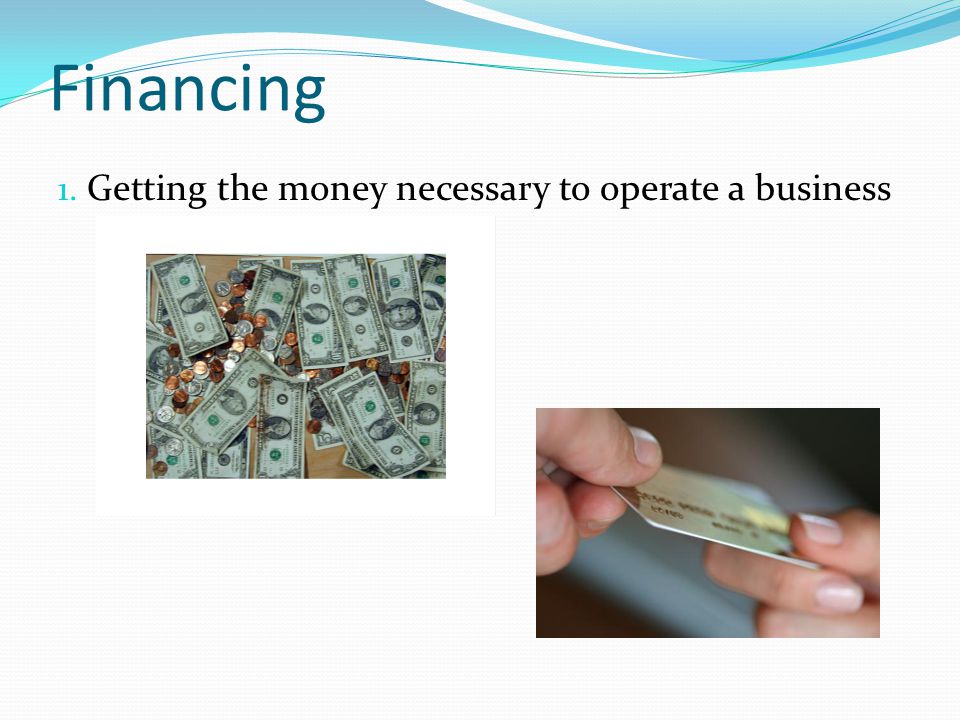 Financing Getting the money necessary to operate a business