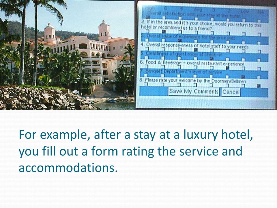 For example, after a stay at a luxury hotel, you fill out a form rating the service and accommodations.