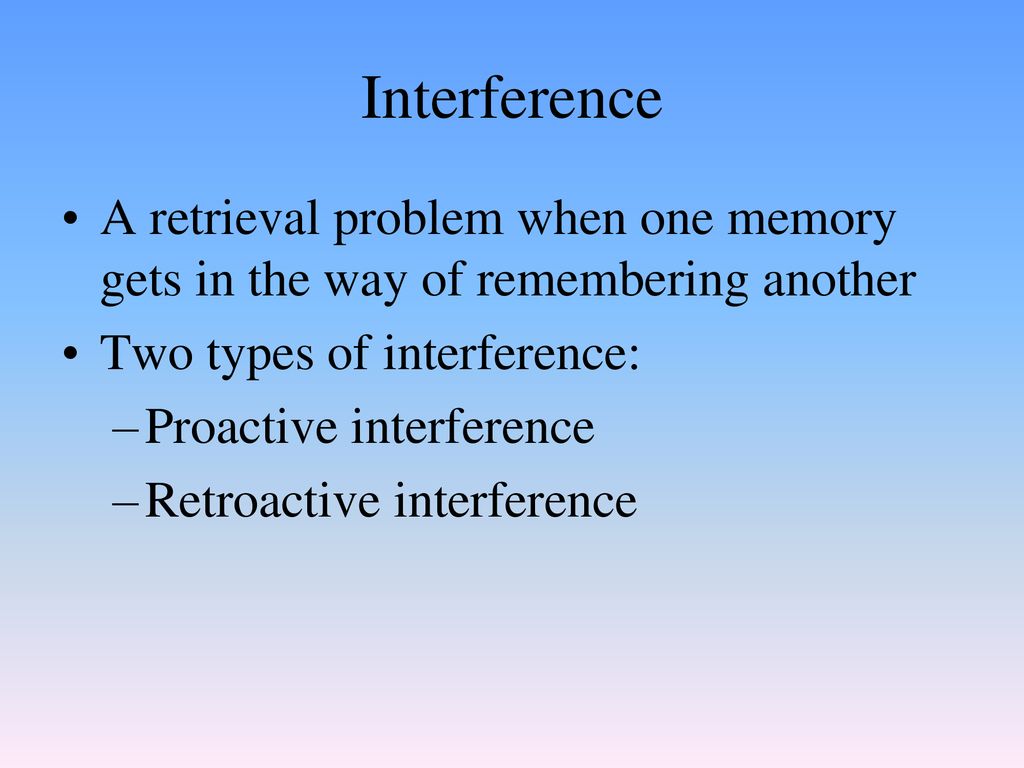 Interference A retrieval problem when one memory gets in the way of remembering another. Two types of interference: