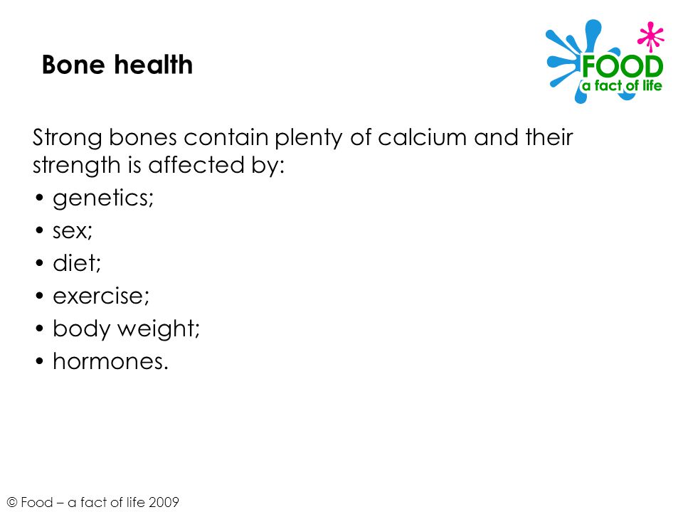 Bone health Strong bones contain plenty of calcium and their strength is affected by: • genetics; • sex;
