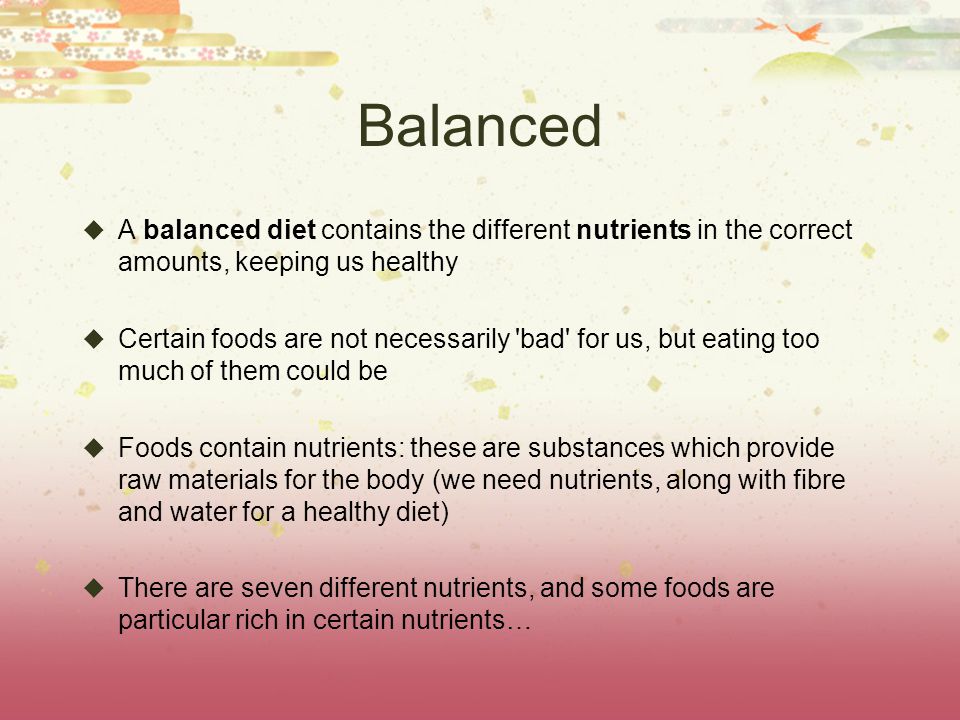 Balanced A balanced diet contains the different nutrients in the correct amounts, keeping us healthy.