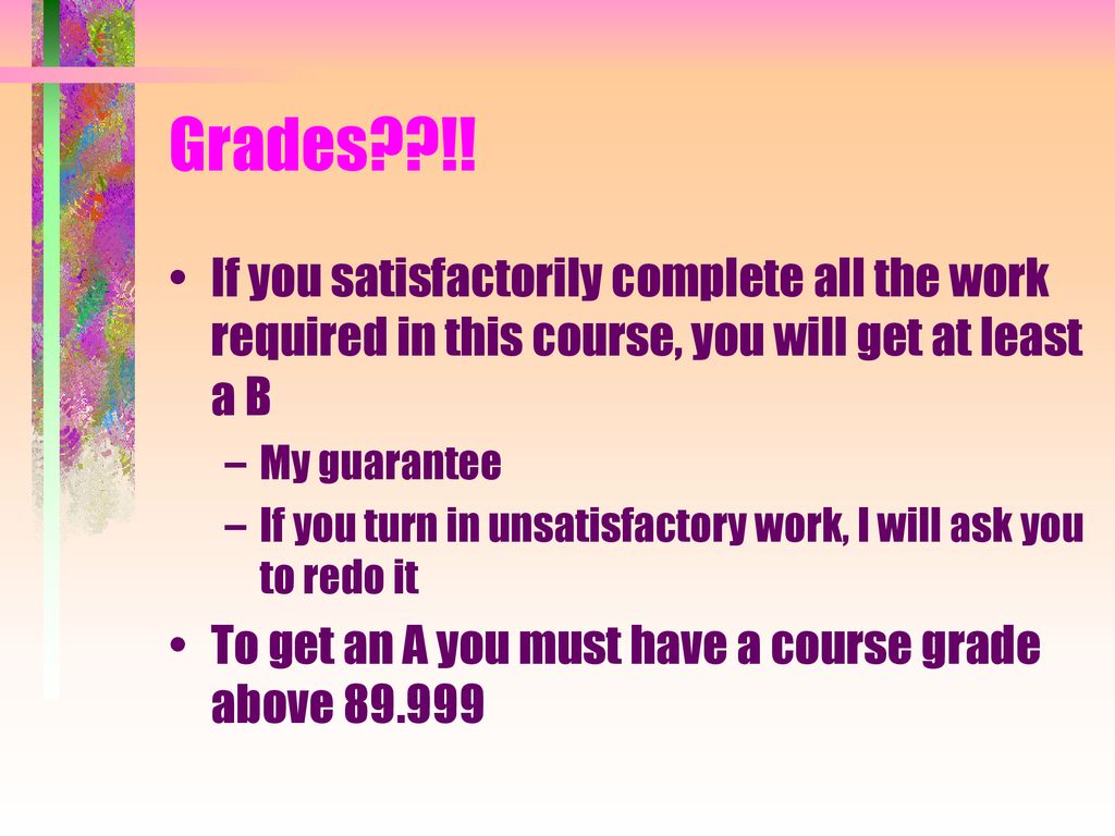 Grades !! If you satisfactorily complete all the work required in this course, you will get at least a B.