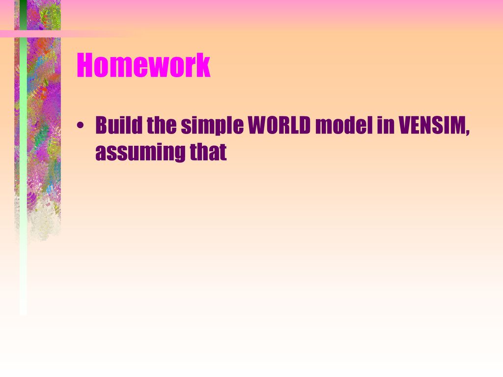 Homework Build the simple WORLD model in VENSIM, assuming that