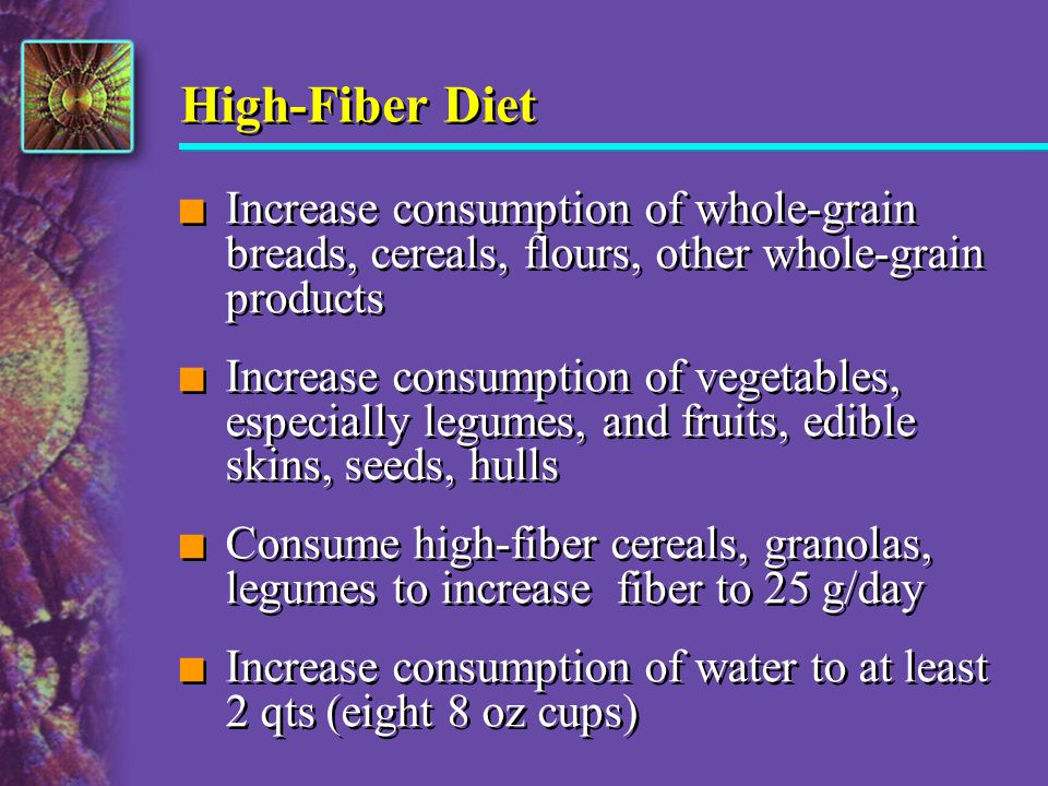 High-Fiber Diet Increase consumption of whole-grain breads, cereals, flours, other whole-grain products.