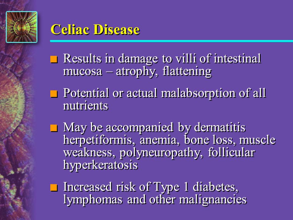 Celiac Disease Results in damage to villi of intestinal mucosa – atrophy, flattening. Potential or actual malabsorption of all nutrients.