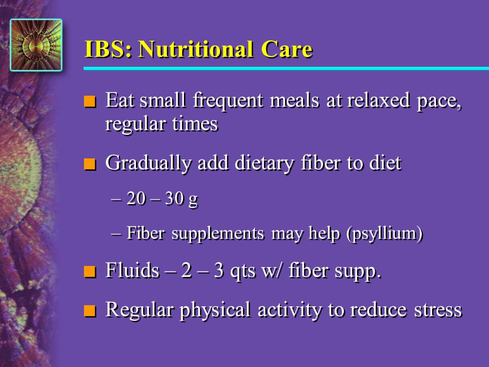IBS: Nutritional Care Eat small frequent meals at relaxed pace, regular times. Gradually add dietary fiber to diet.