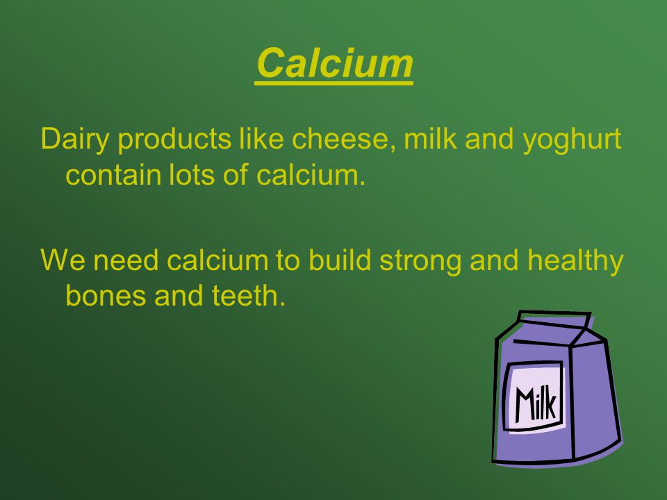 Calcium Dairy products like cheese, milk and yoghurt contain lots of calcium.