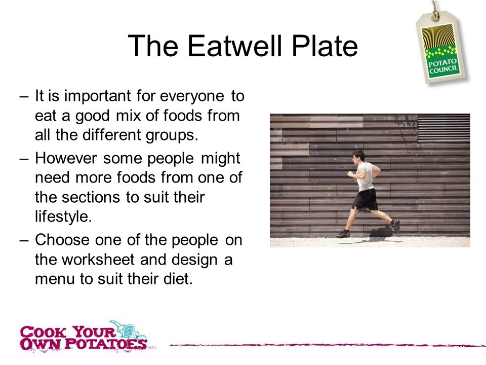 The Eatwell Plate It is important for everyone to eat a good mix of foods from all the different groups.