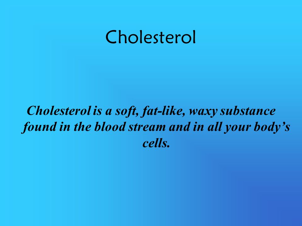Cholesterol Cholesterol is a soft, fat-like, waxy substance found in the blood stream and in all your body’s cells.
