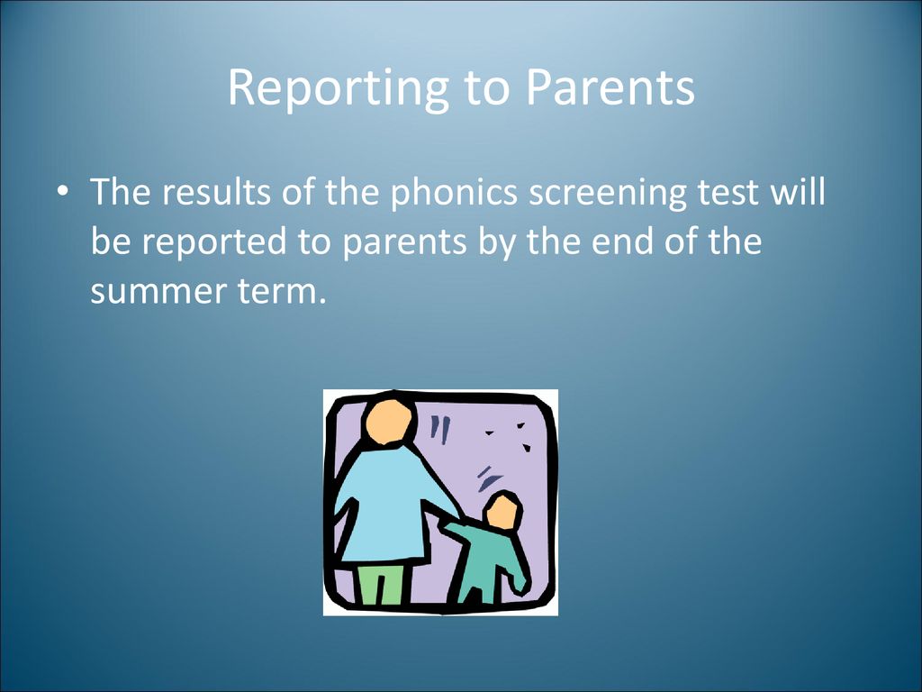 Reporting to Parents The results of the phonics screening test will be reported to parents by the end of the summer term.