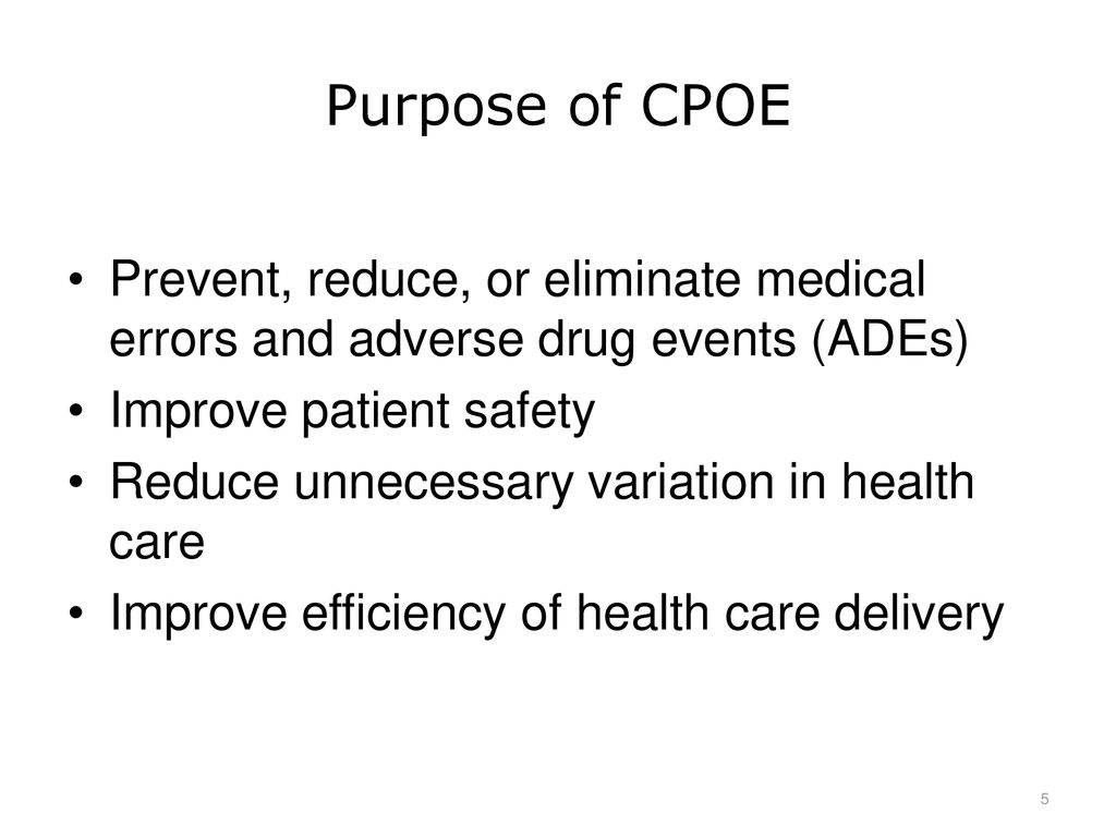 Purpose of CPOE Prevent, reduce, or eliminate medical errors and adverse drug events (ADEs) Improve patient safety.