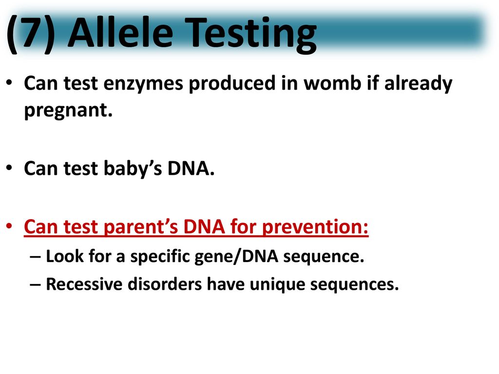 (7) Allele Testing Can test enzymes produced in womb if already pregnant. Can test baby’s DNA. Can test parent’s DNA for prevention: