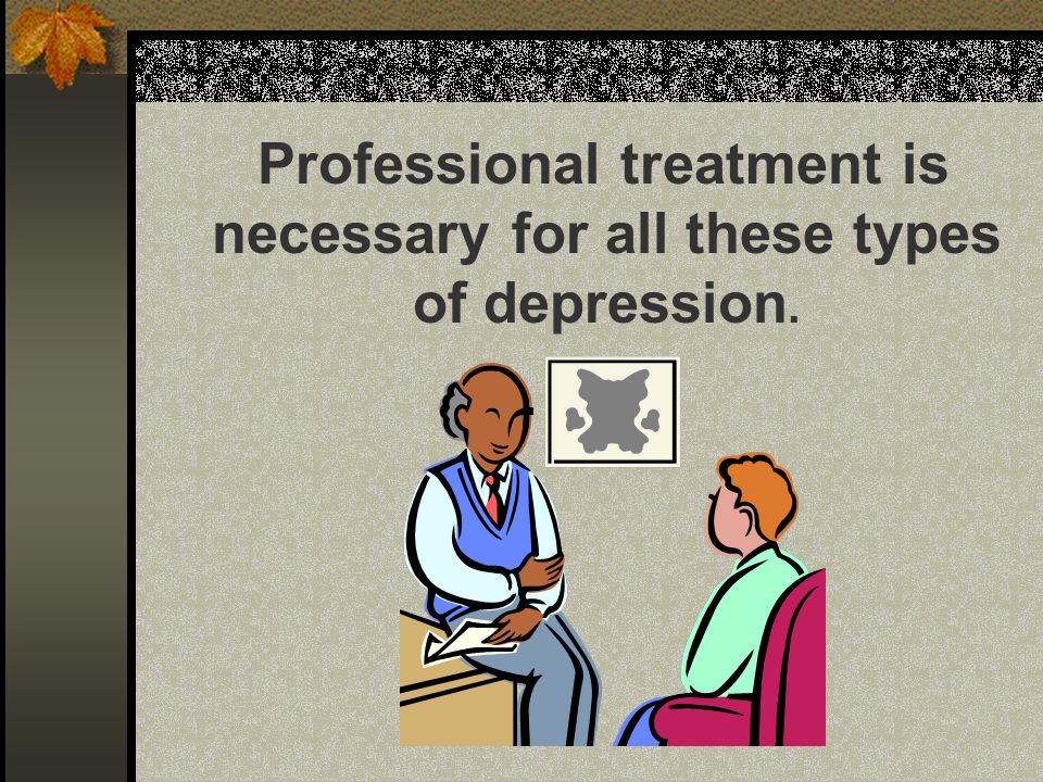 Professional treatment is necessary for all these types of depression.