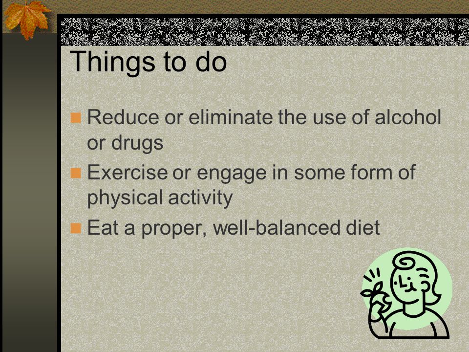 Things to do Reduce or eliminate the use of alcohol or drugs