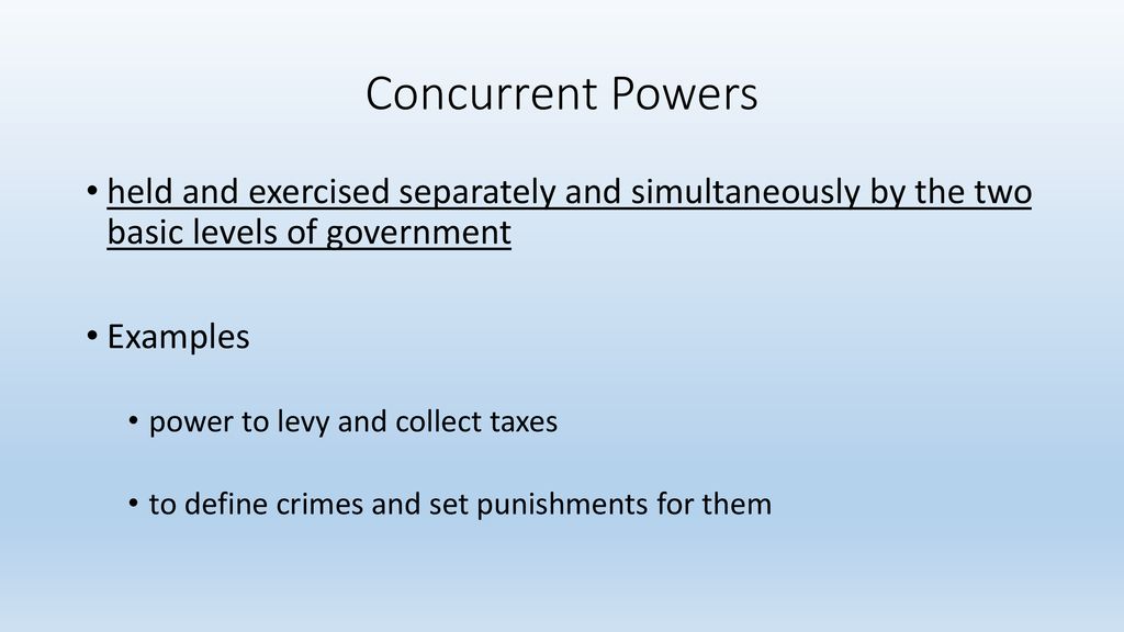 Concurrent Powers held and exercised separately and simultaneously by the two basic levels of government.