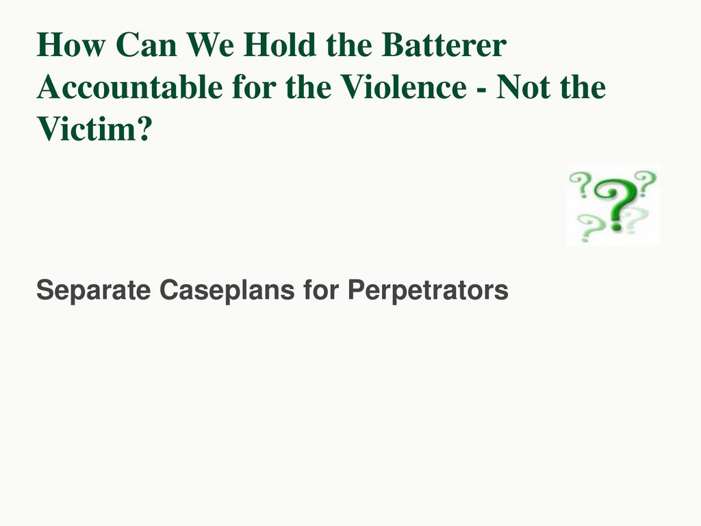How Can We Hold the Batterer Accountable for the Violence - Not the Victim