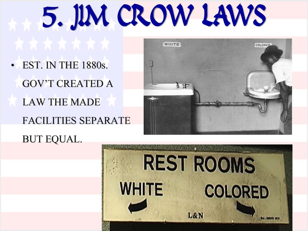 5. JIM CROW LAWS EST. IN THE 1880s. GOV’T CREATED A LAW THE MADE FACILITIES SEPARATE BUT EQUAL.