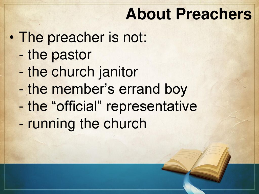 About Preachers The preacher is not: - the pastor - the church janitor - the member’s errand boy - the official representative - running the church.
