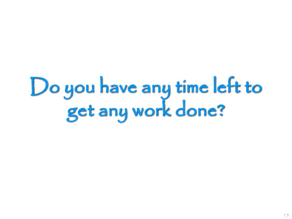 Do you have any time left to get any work done