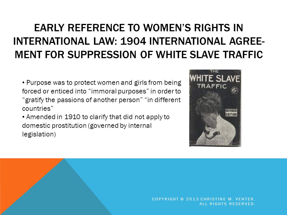 Early reference to women’s rights in International Law: 1904 International Agree-ment for Suppression of White Slave Traffic