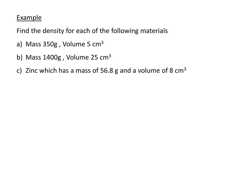 Example Find the density for each of the following materials. Mass 350g , Volume 5 cm3. Mass 1400g , Volume 25 cm3.