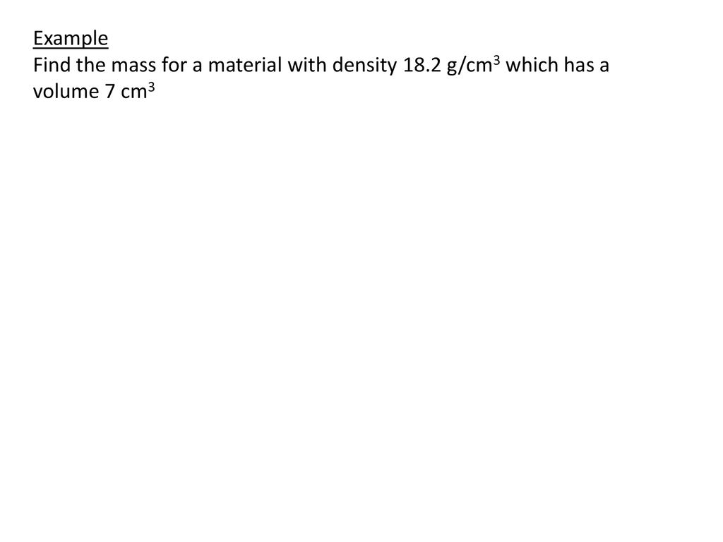 Example Find the mass for a material with density 18.2 g/cm3 which has a volume 7 cm3