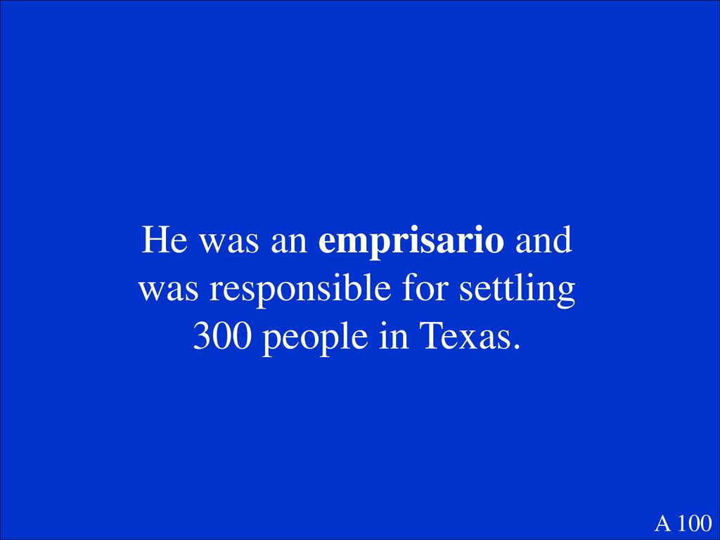 He was an emprisario and was responsible for settling 300 people in Texas.