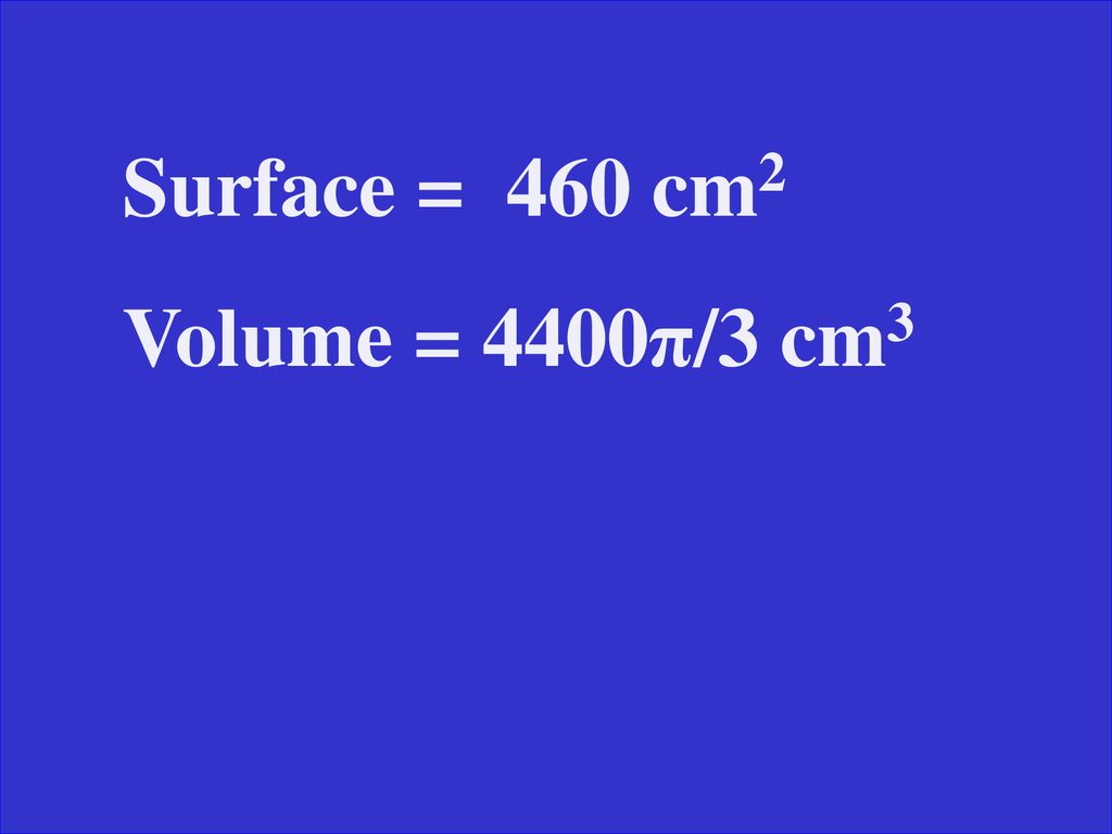 Surface = 460 cm2 Volume = 4400π/3 cm3