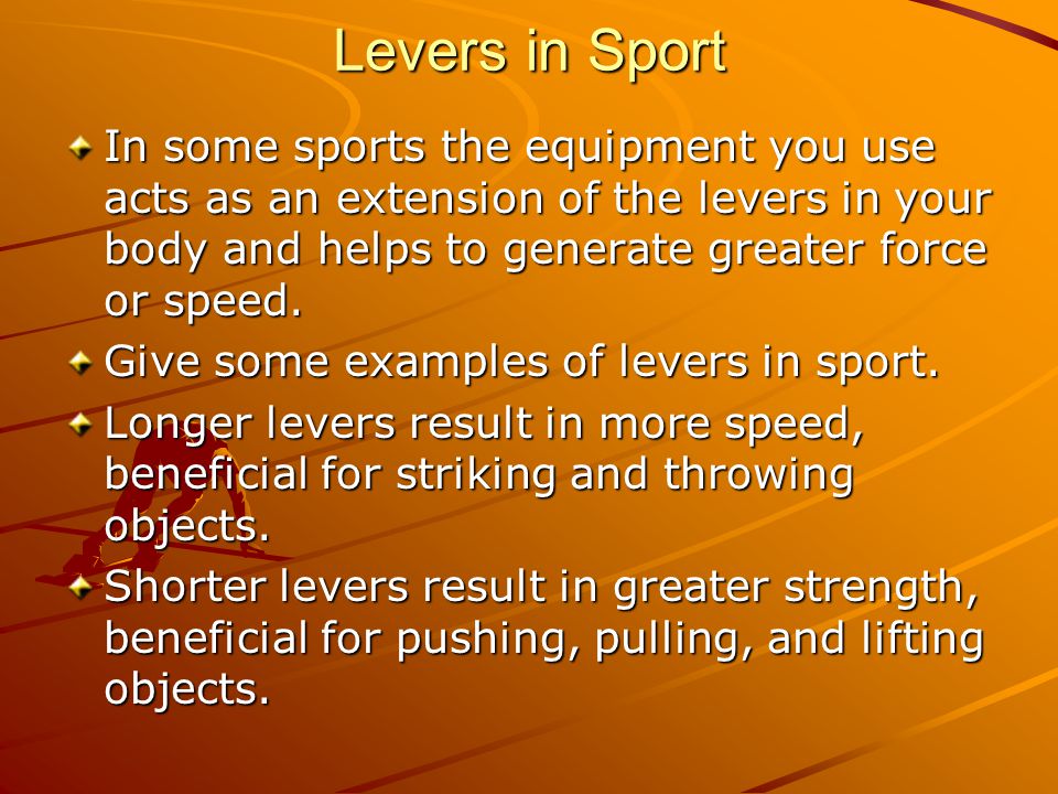 Levers in Sport In some sports the equipment you use acts as an extension of the levers in your body and helps to generate greater force or speed.