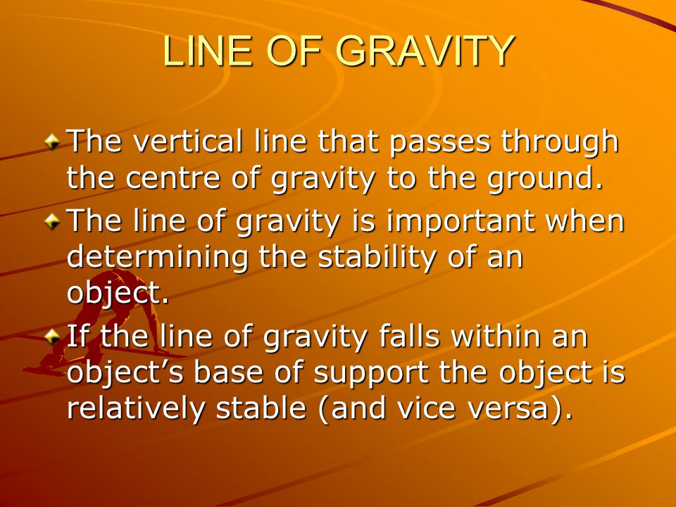 LINE OF GRAVITY The vertical line that passes through the centre of gravity to the ground.
