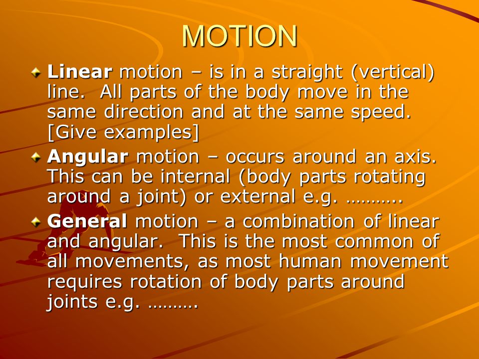 MOTION Linear motion – is in a straight (vertical) line. All parts of the body move in the same direction and at the same speed. [Give examples]