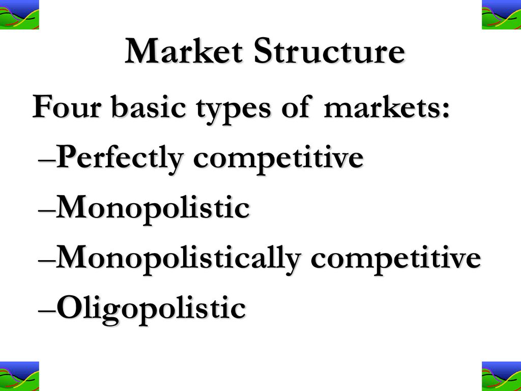 Market Structure Four basic types of markets: Perfectly competitive